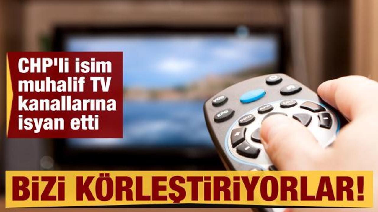 CHP’li isim muhalif TV kanallarına isyan etti: Bizi körleştiriyorlar!
