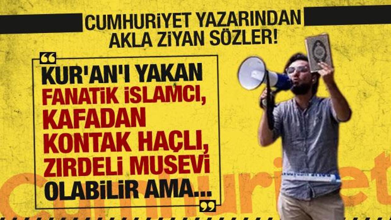 ‘Kur’an’ı yakan fanatik İslamcı, kafadan kontak Haçlı, zırdeli Musevi olabilir ama…’