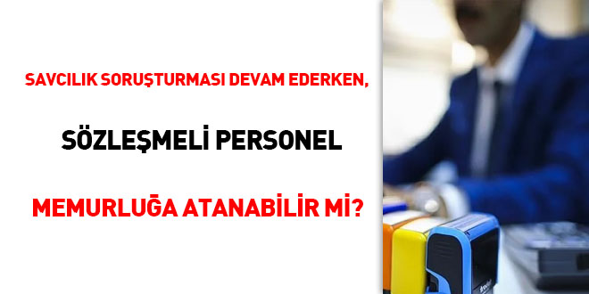 Savcılık soruşturması devam ederken, sözleşmeli personel memurluğa atanabilir mi?
