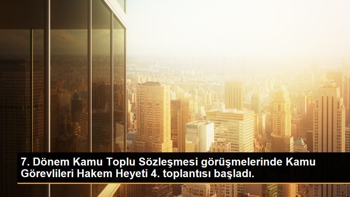 7. Dönem Kamu Toplu Sözleşmesi görüşmelerinde Kamu Görevlileri Hakem Heyeti 4. toplantısı başladı.