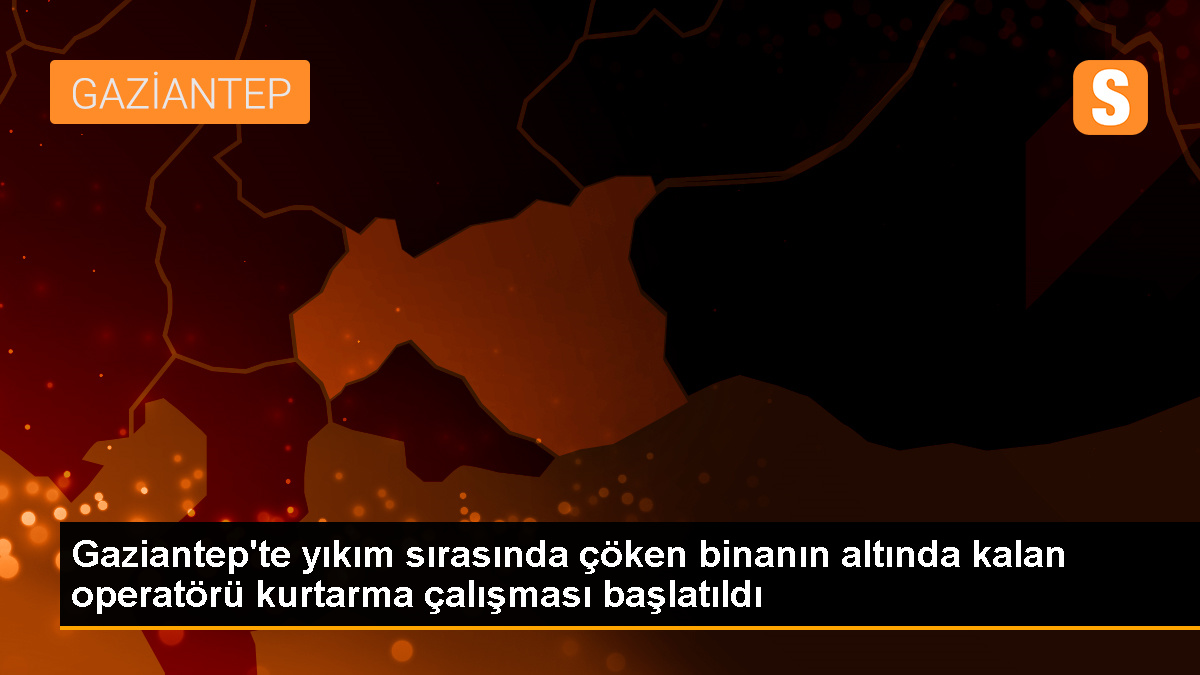 Gaziantep’te yıkım sırasında çöken binanın altında kalan operatörü kurtarma çalışması başlatıldı