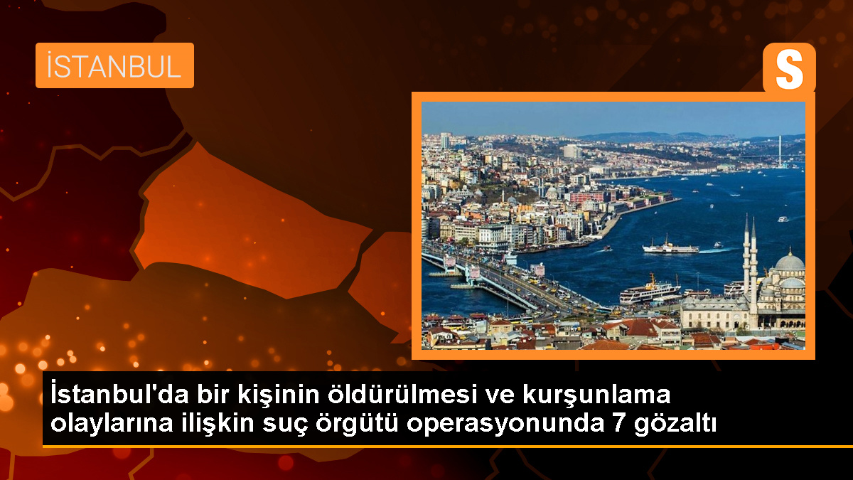 İstanbul’da bir kişinin öldürülmesi ve kurşunlama olaylarına ilişkin suç örgütü operasyonunda 7 gözaltı