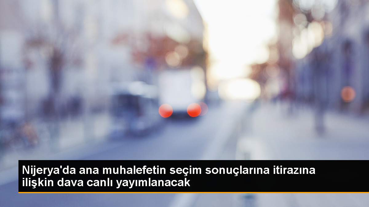 Nijerya’da devlet başkanı seçimi itirazıyla ilgili dava canlı yayınlanacak