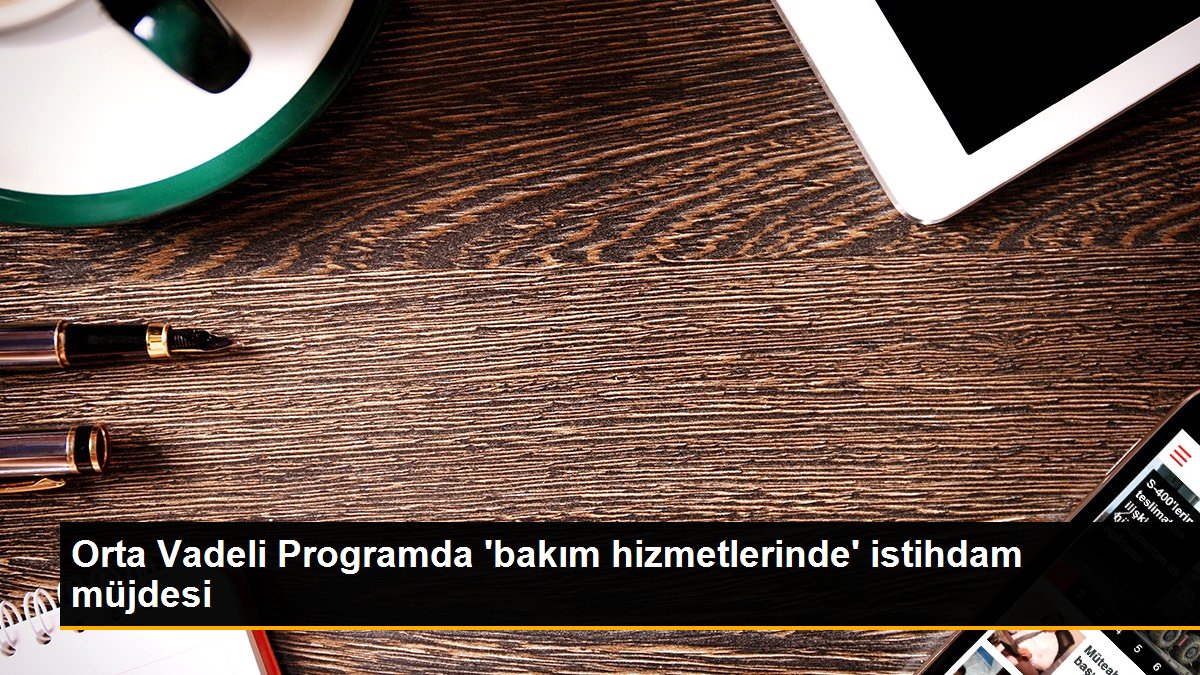 Orta Vadeli Programda ‘bakım hizmetlerinde’ istihdam müjdesi