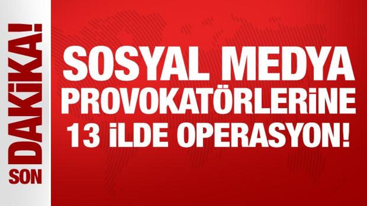 Sosyal medya provokatörlerine 13 ilde operasyon!