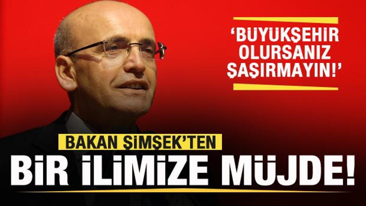 Bakan Şimşek’ten şehri heyecanlandıran müjde: Büyükşehir olursanız şaşırmayın