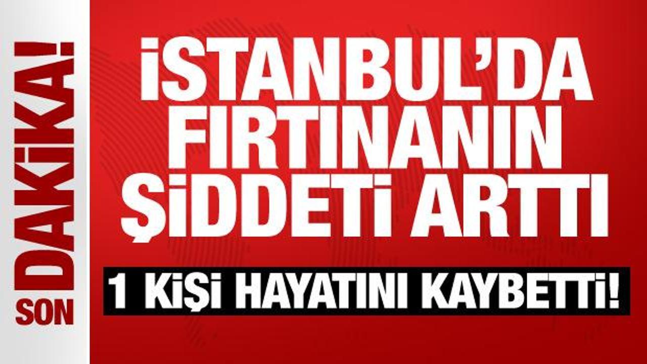 İstanbul’da fırtınanın şiddeti arttı: 1 kişi hayatını kaybetti!