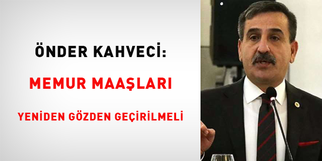 Önder Kahveci: Memur maaşları yeniden gözden geçirilmeli