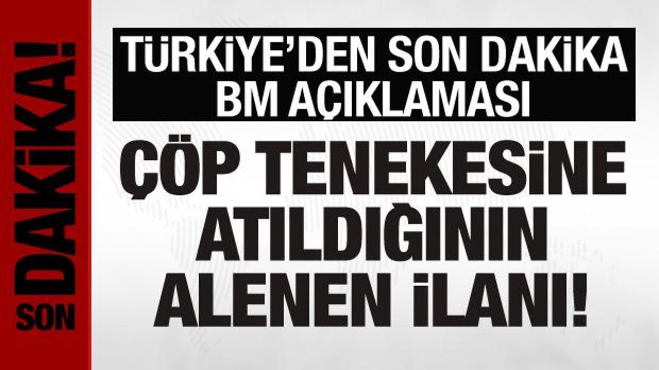 Türkiye’den BM açıklaması: Çöp tenekesine atıldığının alenen ilanıdır!