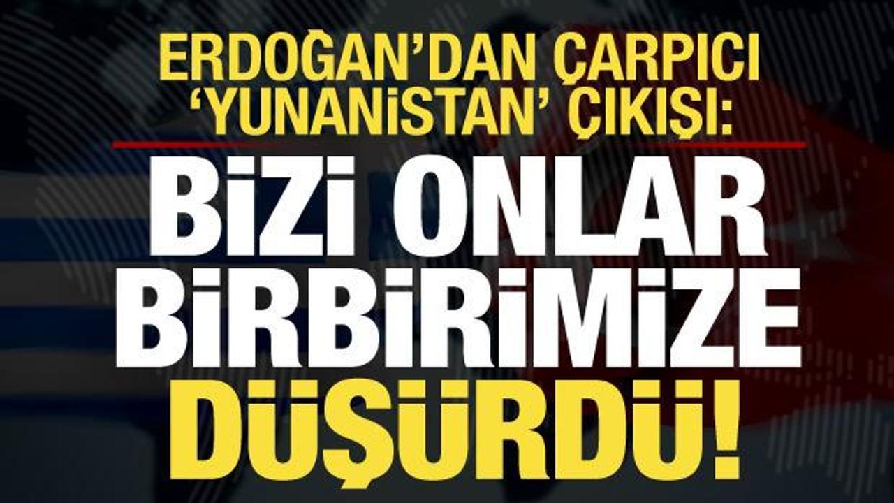Erdoğan’dan çarpıcı Yunanistan çıkışı: Bizi onlar birbirimize düşürüyor!