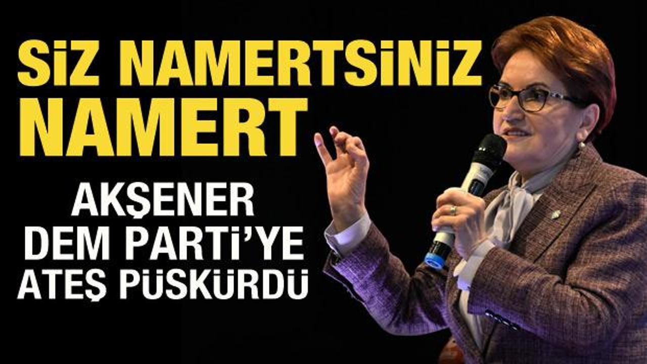 Akşener’den DEM Parti’ye sert tepki: Siz namertsiniz!